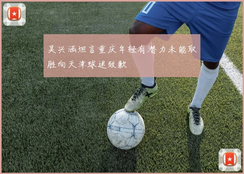 吴兴涵坦言重庆年轻有潜力未能取胜向天津球迷致歉