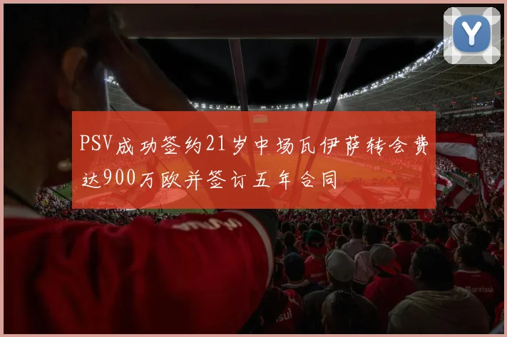 PSV成功签约21岁中场瓦伊萨转会费达900万欧并签订五年合同