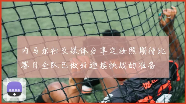 内马尔社交媒体分享定妆照期待比赛日全队已做好迎接挑战的准备