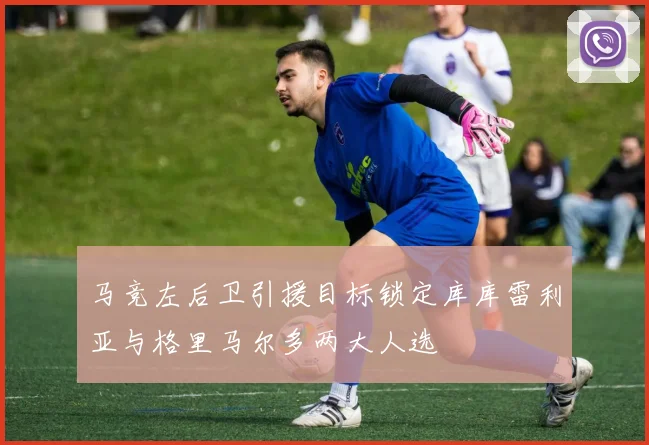 马竞左后卫引援目标锁定库库雷利亚与格里马尔多两大人选