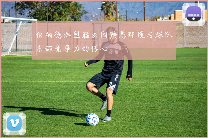 伦纳德加盟猛龙因熟悉环境与球队东部竞争力的信心