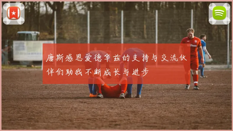 唐斯感恩爱德华兹的支持与交流伙伴们助我不断成长与进步
