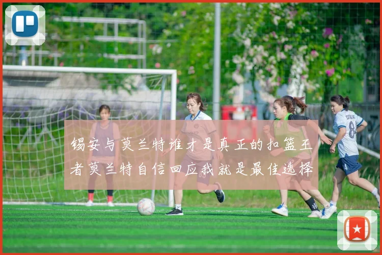 锡安与莫兰特谁才是真正的扣篮王者莫兰特自信回应我就是最佳选择