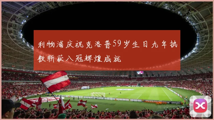 利物浦庆祝克洛普59岁生日九年执教斩获八冠辉煌成就