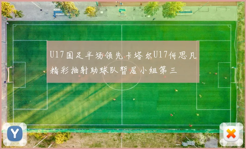 U17国足半场领先卡塔尔U17何思凡精彩抽射助球队暂居小组第三