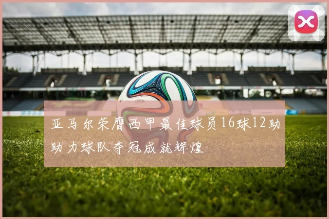 亚马尔荣膺西甲最佳球员16球12助助力球队夺冠成就辉煌
