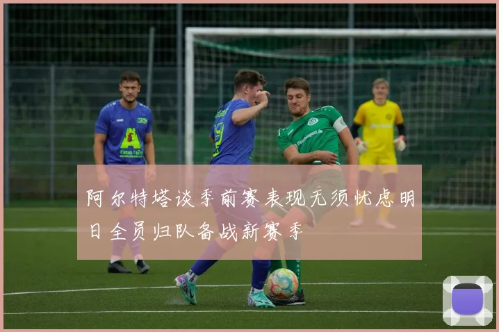 阿尔特塔谈季前赛表现无须忧虑明日全员归队备战新赛季