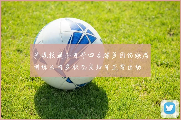 沪媒报道李可等四名球员因伤缺席训练米内罗状态良好可正常出场
