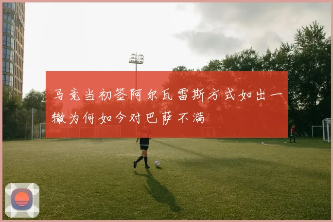 马竞当初签阿尔瓦雷斯方式如出一辙为何如今对巴萨不满