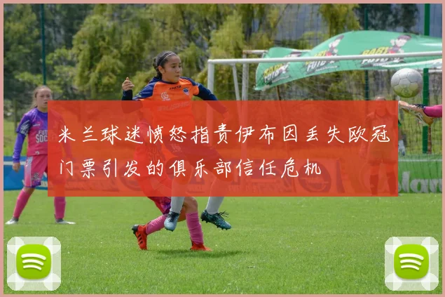 米兰球迷愤怒指责伊布因丢失欧冠门票引发的俱乐部信任危机