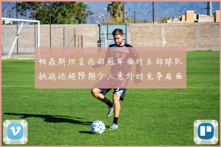 帕森斯坦言西部冠军面对东部球队挑战远超预期令人意外的竞争局面
