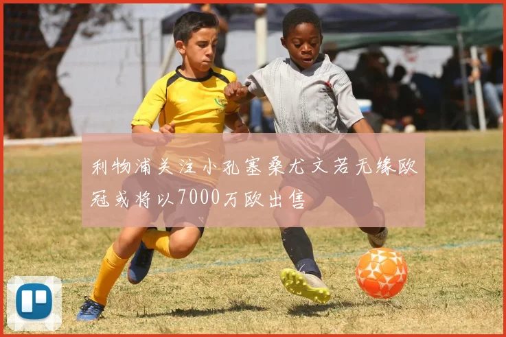 利物浦关注小孔塞桑尤文若无缘欧冠或将以7000万欧出售