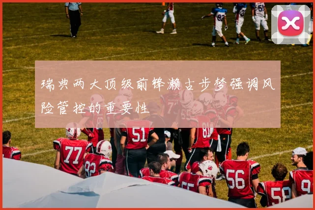 瑞典两大顶级前锋濑古步梦强调风险管控的重要性