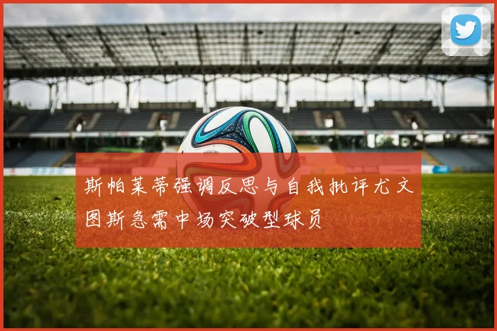 斯帕莱蒂强调反思与自我批评尤文图斯急需中场突破型球员
