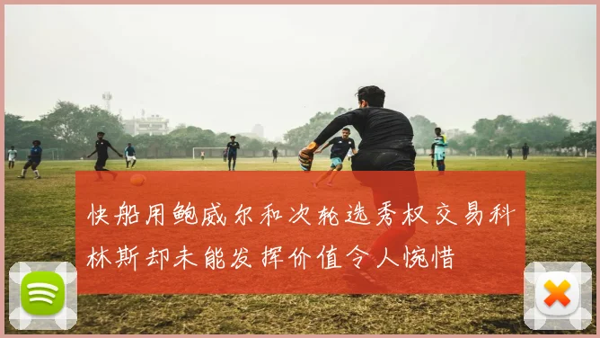 快船用鲍威尔和次轮选秀权交易科林斯却未能发挥价值令人惋惜
