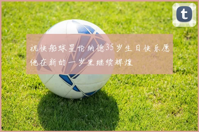 祝快船球星伦纳德35岁生日快乐愿他在新的一岁里继续辉煌