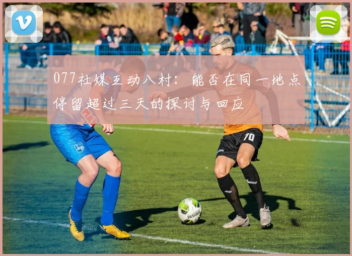 077社媒互动八村：能否在同一地点停留超过三天的探讨与回应