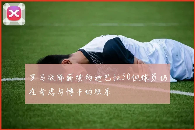 罗马欲降薪续约迪巴拉50但球员仍在考虑与博卡的联系