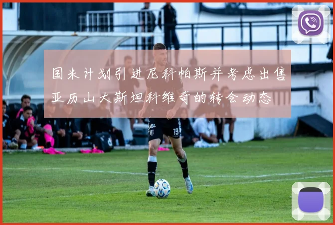国米计划引进尼科帕斯并考虑出售亚历山大斯坦科维奇的转会动态