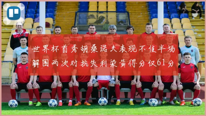世界杯首秀胡桑诺夫表现不佳半场解围两次对抗失利染黄得分仅61分