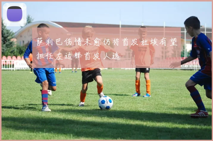 萨利巴伤情未愈仍将首发杜埃有望担任左边锋首发人选