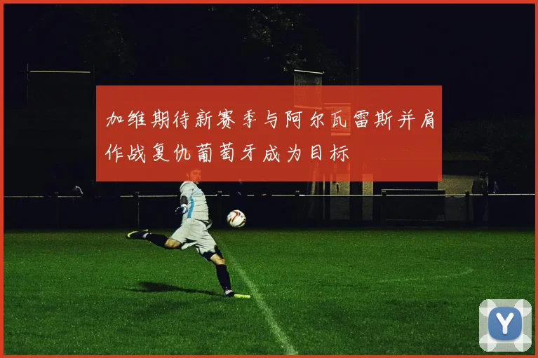 加维期待新赛季与阿尔瓦雷斯并肩作战复仇葡萄牙成为目标