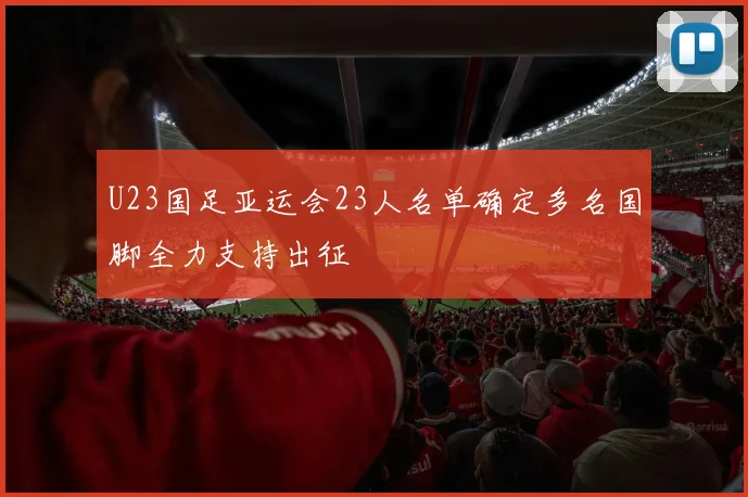 U23国足亚运会23人名单确定多名国脚全力支持出征