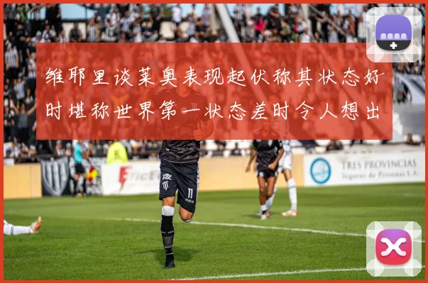 维耶里谈莱奥表现起伏称其状态好时堪称世界第一状态差时令人想出售